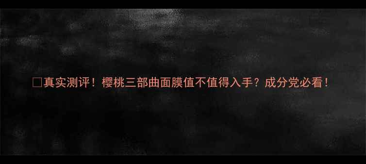图片 💖真实测评！樱桃三部曲面膜值不值得入手？成分党必看！