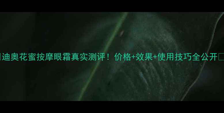 图片 💖迪奥花蜜按摩眼霜真实测评！价格+效果+使用技巧全公开🔥1
