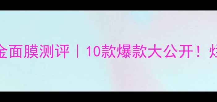 图片 💖韩国黄金面膜测评｜10款爆款大公开！烂脸慎入！
