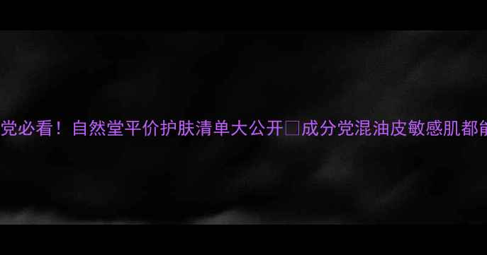 图片 💡18岁学生党必看！自然堂平价护肤清单大公开✨成分党混油皮敏感肌都能抄作业！1