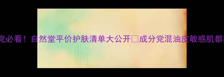 图片 💡18岁学生党必看！自然堂平价护肤清单大公开✨成分党混油皮敏感肌都能抄作业！2