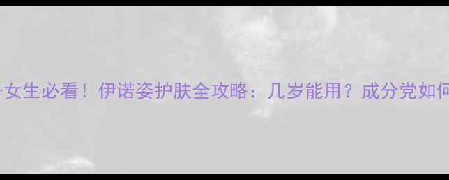 图片 💡25+女生必看！伊诺姿护肤全攻略：几岁能用？成分党如何选？