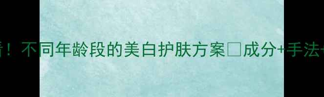 图片 💡30岁前必看！不同年龄段的美白护肤方案💡成分+手法+注意事项全1