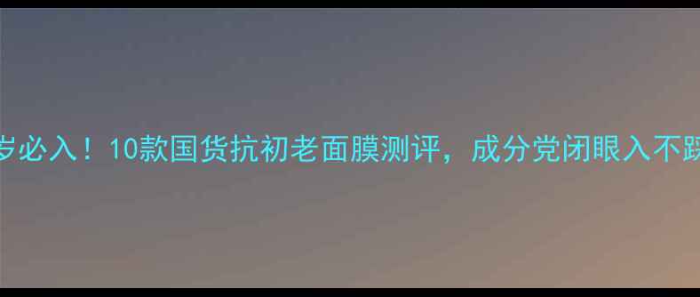 图片 💡30岁必入！10款国货抗初老面膜测评，成分党闭眼入不踩雷✨