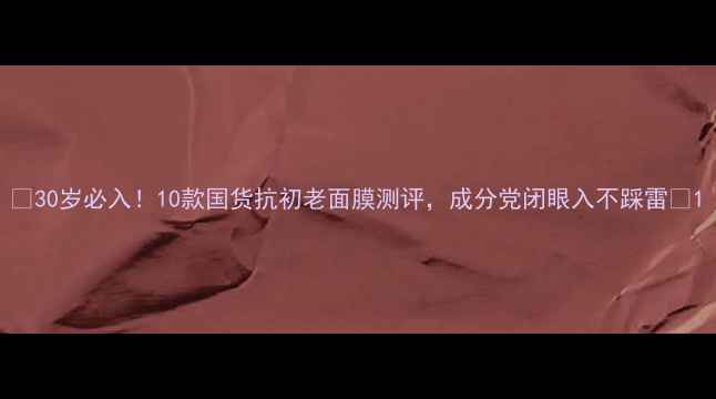 图片 💡30岁必入！10款国货抗初老面膜测评，成分党闭眼入不踩雷✨1