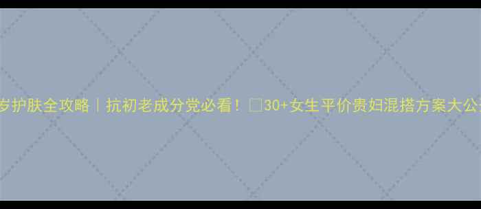 图片 💡30岁护肤全攻略｜抗初老成分党必看！🌟30+女生平价贵妇混搭方案大公开🌟1