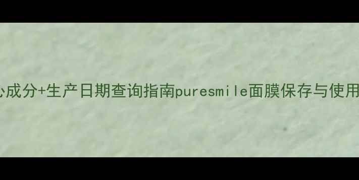 图片 💡3大核心成分+生产日期查询指南puresmile面膜保存与使用全攻略✨