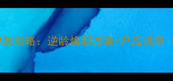 图片 💡50岁抗衰老护肤攻略：逆龄焕新方案+产品清单（附真实对比）1
