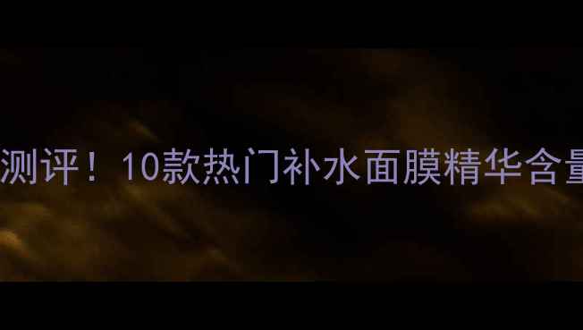 图片 💡AHC面膜精华浓度大真实测评！10款热门补水面膜精华含量对比表+懒人抄作业指南2