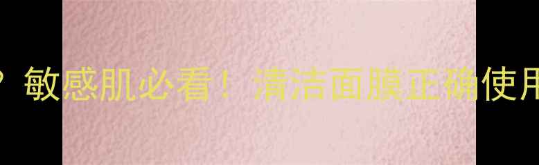 图片 💡Angelina面膜要洗吗？敏感肌必看！清洁面膜正确使用步骤+不洗的后果全🌟2