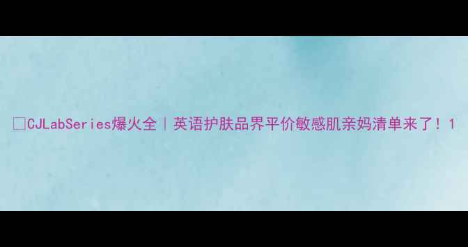 图片 💡CJLabSeries爆火全｜英语护肤品界平价敏感肌亲妈清单来了！1