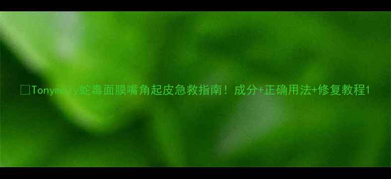 图片 💡Tonymoly蛇毒面膜嘴角起皮急救指南！成分+正确用法+修复教程1