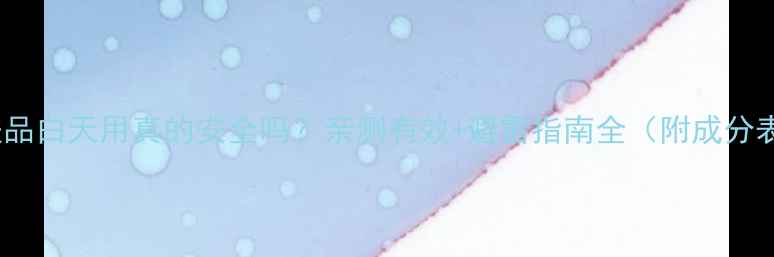 图片 💡VC护肤品白天用真的安全吗？亲测有效+避雷指南全（附成分表对比）2
