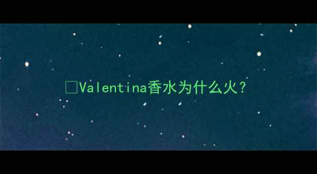 图片 💡Valentina香水为什么火？