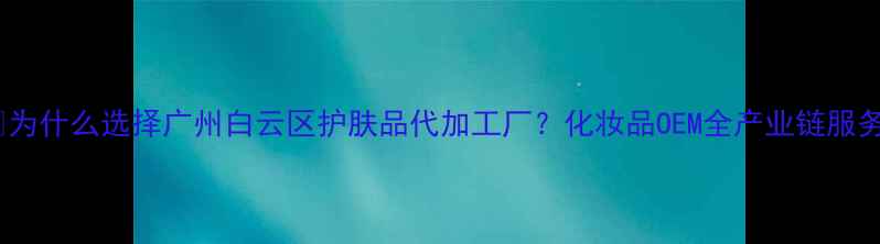 图片 💡为什么选择广州白云区护肤品代加工厂？化妆品OEM全产业链服务2
