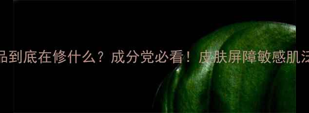 图片 💡修复类护肤品到底在修什么？成分党必看！皮肤屏障敏感肌泛红修复全攻略