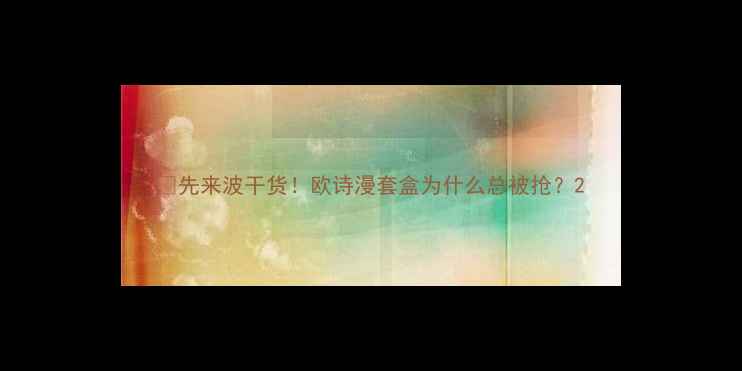 图片 💡先来波干货！欧诗漫套盒为什么总被抢？2