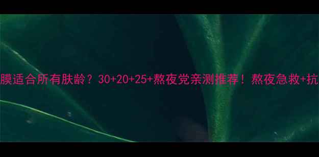 图片 💡兰芝睡眠面膜适合所有肤龄？30+20+25+熬夜党亲测推荐！熬夜急救+抗初老实测报告