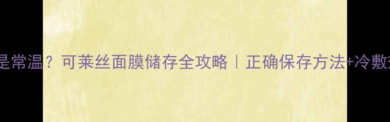 图片 💡冷敷还是常温？可莱丝面膜储存全攻略｜正确保存方法+冷敷效果实测2