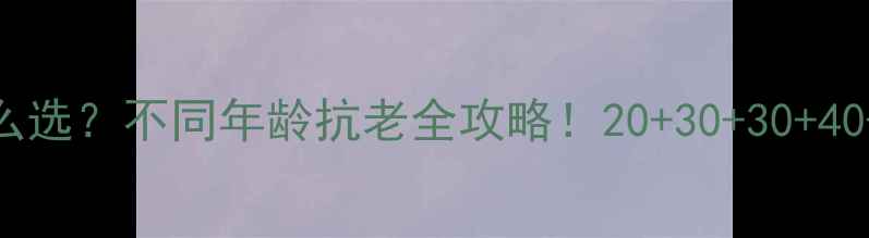 图片 💡医美级护肤品怎么选？不同年龄抗老全攻略！20+30+30+40+50+60+70岁必看！