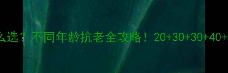 图片 💡医美级护肤品怎么选？不同年龄抗老全攻略！20+30+30+40+50+60+70岁必看！1