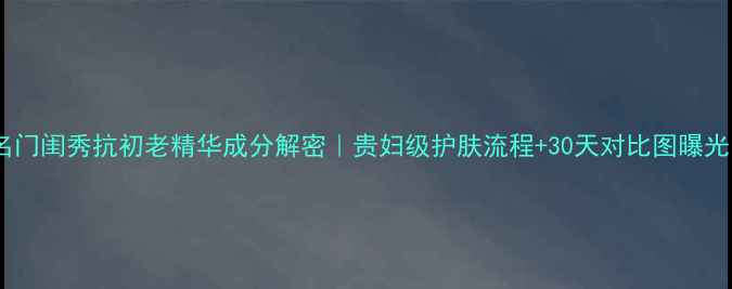图片 💡名门闺秀抗初老精华成分解密｜贵妇级护肤流程+30天对比图曝光！1