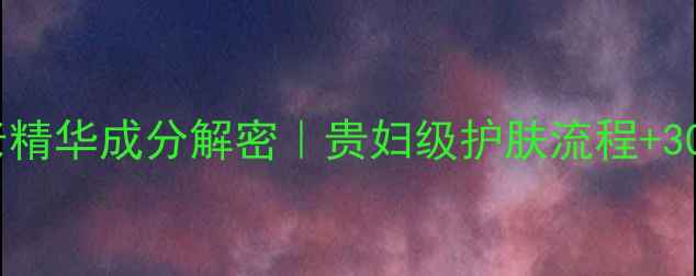 图片 💡名门闺秀抗初老精华成分解密｜贵妇级护肤流程+30天对比图曝光！2