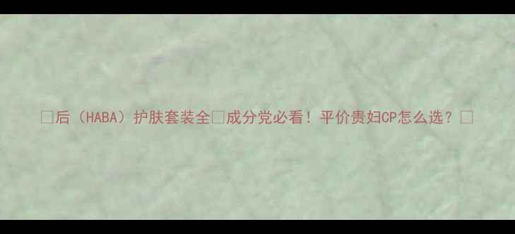 图片 💡后（HABA）护肤套装全✨成分党必看！平价贵妇CP怎么选？💡