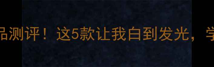 图片 💡含niu的护肤品测评！这5款让我白到发光，学生党闭眼入！1
