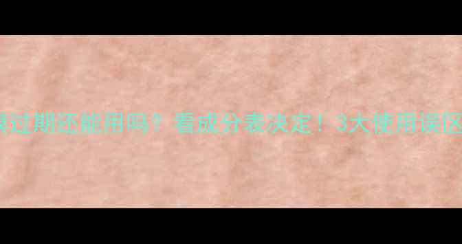 图片 💡啫喱面膜过期还能用吗？看成分表决定！3大使用误区避雷指南1
