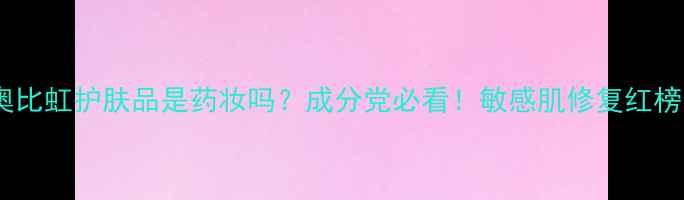 图片 💡奥比虹护肤品是药妆吗？成分党必看！敏感肌修复红榜🌟1