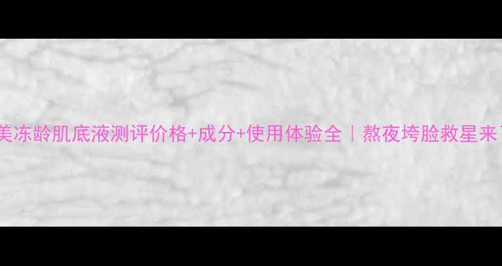 图片 💡婷美冻龄肌底液测评价格+成分+使用体验全｜熬夜垮脸救星来了！2