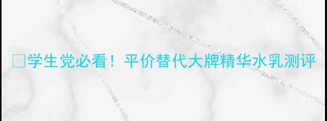 图片 💡学生党必看！平价替代大牌精华水乳测评
