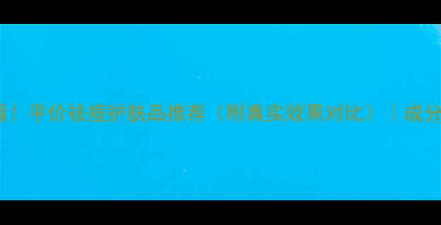 图片 💡学生党必看！平价祛痘护肤品推荐（附真实效果对比）｜成分党避雷指南1