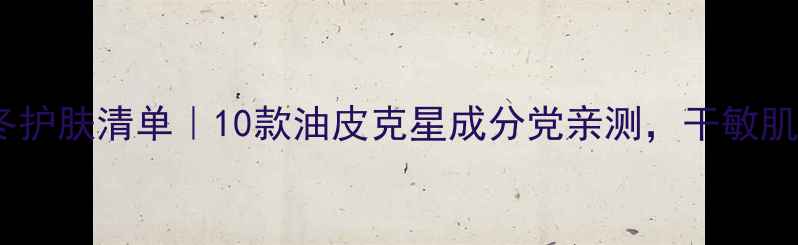 图片 💡干皮必看！秋冬护肤清单｜10款油皮克星成分党亲测，干敏肌也能白到发光✨1
