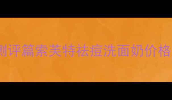 图片 💡开箱测评篇索芙特祛痘洗面奶价格大公开2