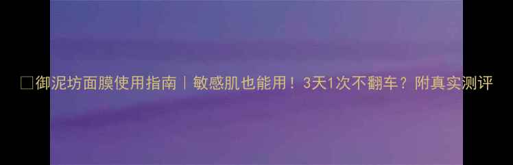 图片 💡御泥坊面膜使用指南｜敏感肌也能用！3天1次不翻车？附真实测评