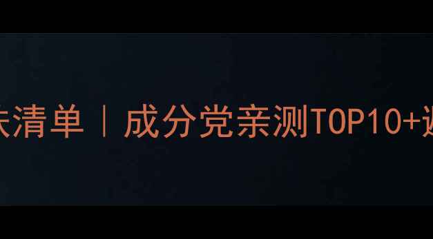 图片 💡必入护肤清单｜成分党亲测TOP10+避雷指南✨