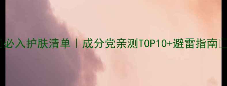 图片 💡必入护肤清单｜成分党亲测TOP10+避雷指南✨1