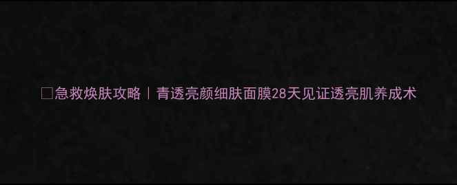 图片 💡急救焕肤攻略｜青透亮颜细肤面膜28天见证透亮肌养成术
