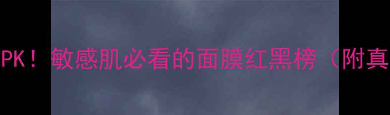 图片 💡急救面膜vsTV面膜大PK！敏感肌必看的面膜红黑榜（附真实测评+性价比攻略）1