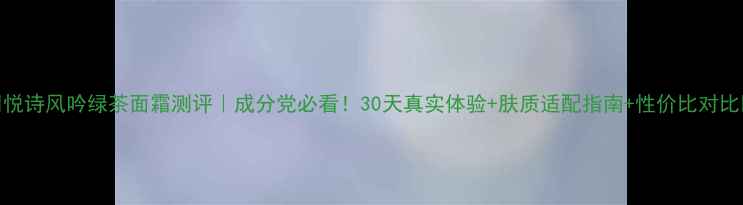 图片 💡悦诗风吟绿茶面霜测评｜成分党必看！30天真实体验+肤质适配指南+性价比对比💰