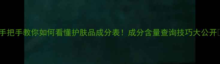 图片 💡手把手教你如何看懂护肤品成分表！成分含量查询技巧大公开✨1