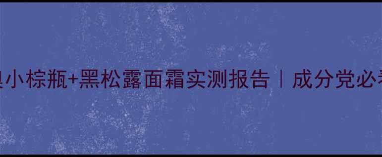图片 💡抗初老神器大！迪奥小棕瓶+黑松露面霜实测报告｜成分党必看！附618抄底攻略✨1
