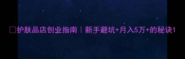 图片 💡护肤品店创业指南｜新手避坑+月入5万+的秘诀1
