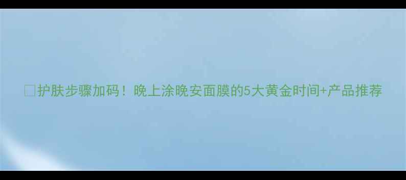 图片 💡护肤步骤加码！晚上涂晚安面膜的5大黄金时间+产品推荐