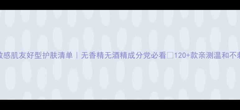 图片 💡敏感肌友好型护肤清单｜无香精无酒精成分党必看✨120+款亲测温和不刺激