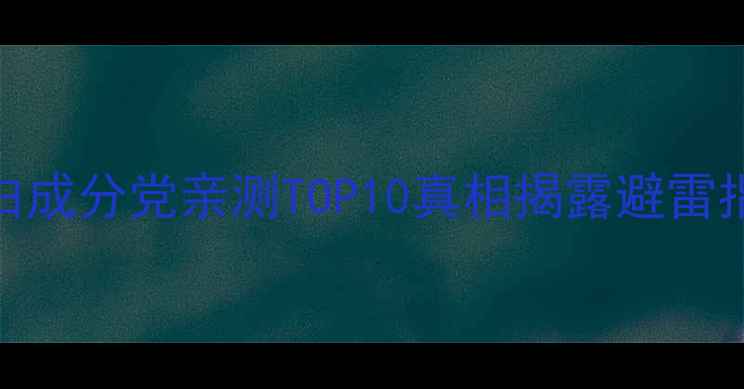 图片 💡敏感肌必看祛黄美白成分党亲测TOP10真相揭露避雷指南（附实测对比图）