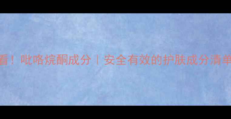 图片 💡敏感肌必看！吡咯烷酮成分｜安全有效的护肤成分清单+搭配攻略1