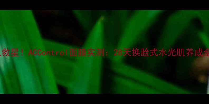 图片 💡敏感肌救星！ACControl面膜实测：28天换脸式水光肌养成全攻略✨1